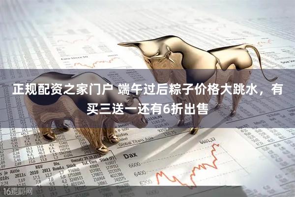正规配资之家门户 端午过后粽子价格大跳水，有买三送一还有6折出售