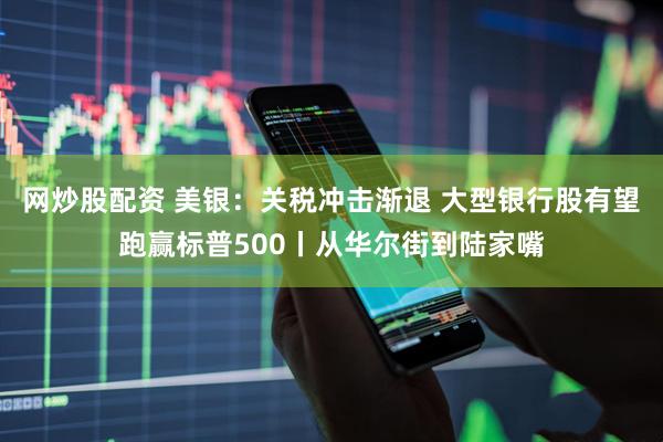 网炒股配资 美银：关税冲击渐退 大型银行股有望跑赢标普500丨从华尔街到陆家嘴