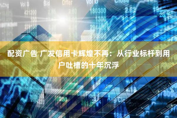 配资广告 广发信用卡辉煌不再：从行业标杆到用户吐槽的十年沉浮