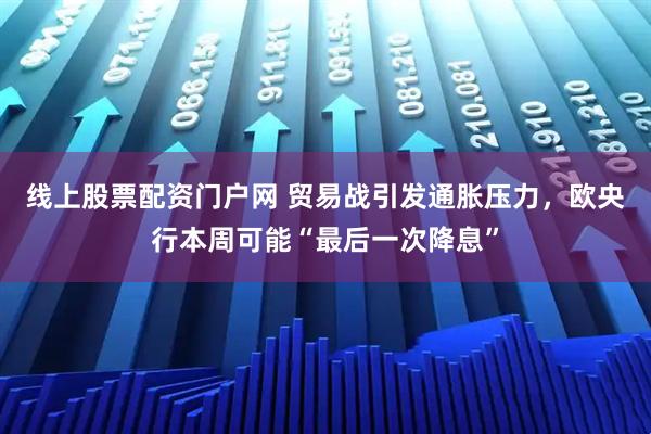 线上股票配资门户网 贸易战引发通胀压力，欧央行本周可能“最后一次降息”