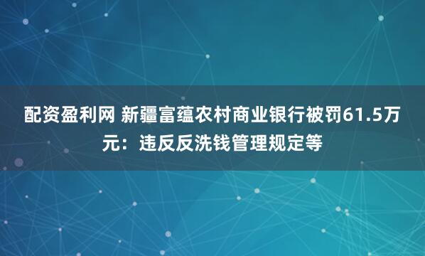 配资盈利网 新疆富蕴农村商业银行被罚61.5万元：违反反洗钱管理规定等