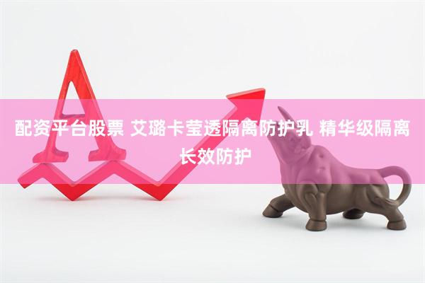 配资平台股票 艾璐卡莹透隔离防护乳 精华级隔离 长效防护