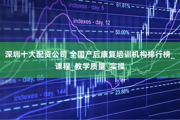 深圳十大配资公司 全国产后康复培训机构排行榜_课程_教学质量_实操