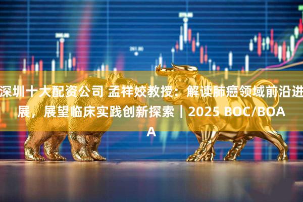 深圳十大配资公司 孟祥姣教授：解读肺癌领域前沿进展，展望临床实践创新探索｜2025 BOC/BOA