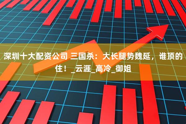 深圳十大配资公司 三国杀：大长腿势魏延，谁顶的住！_云涯_高冷_御姐