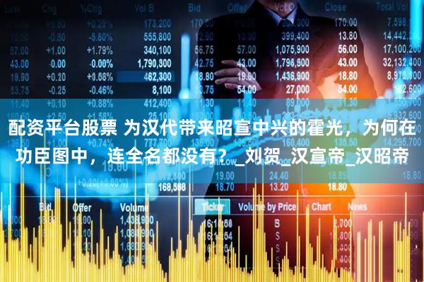 配资平台股票 为汉代带来昭宣中兴的霍光，为何在功臣图中，连全名都没有？_刘贺_汉宣帝_汉昭帝