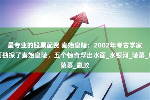 最专业的股票配资 秦始皇陵：2002年考古学家全面勘探了秦始皇陵，五个惊奇浮出水面_水银河_陵墓_嬴政