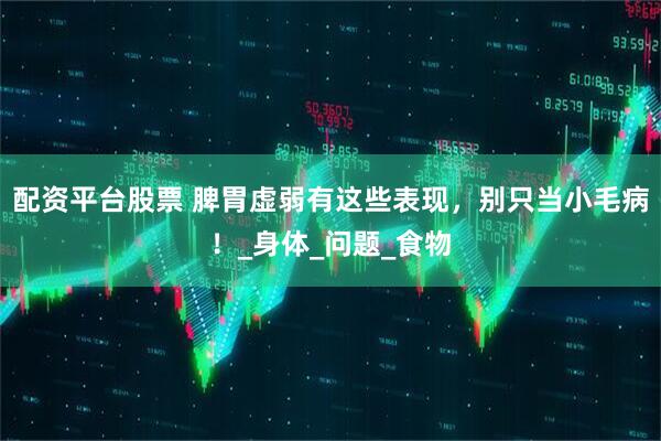 配资平台股票 脾胃虚弱有这些表现，别只当小毛病！_身体_问题_食物