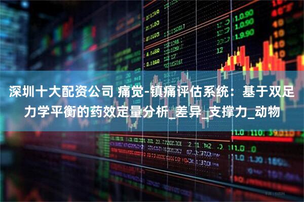 深圳十大配资公司 痛觉-镇痛评估系统：基于双足力学平衡的药效定量分析_差异_支撑力_动物
