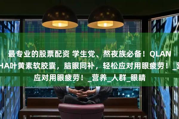 最专业的股票配资 学生党、熬夜族必备！QLANE野樱莓藻油DHA叶黄素软胶囊，脑眼同补，轻松应对用眼疲劳！_营养_人群_眼睛