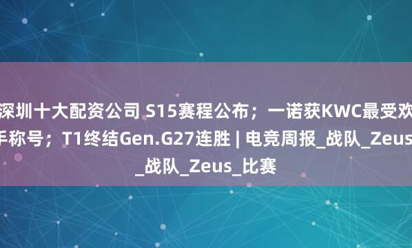 深圳十大配资公司 S15赛程公布；一诺获KWC最受欢迎选手称号；T1终结Gen.G27连胜 | 电竞周报_战队_Zeus_比赛