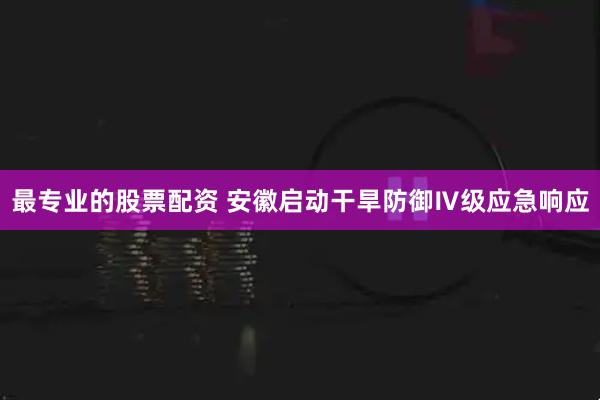 最专业的股票配资 安徽启动干旱防御Ⅳ级应急响应