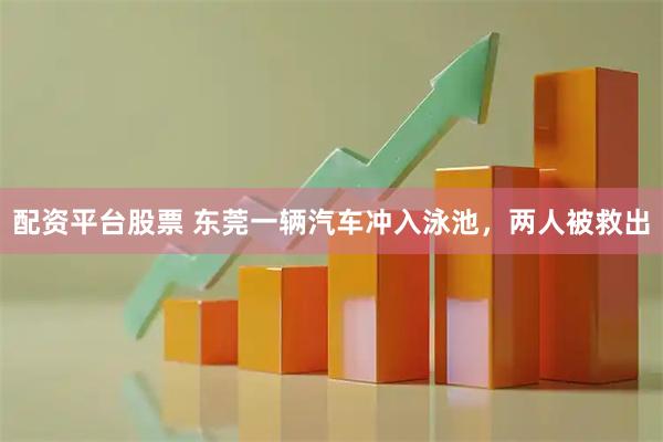 配资平台股票 东莞一辆汽车冲入泳池，两人被救出