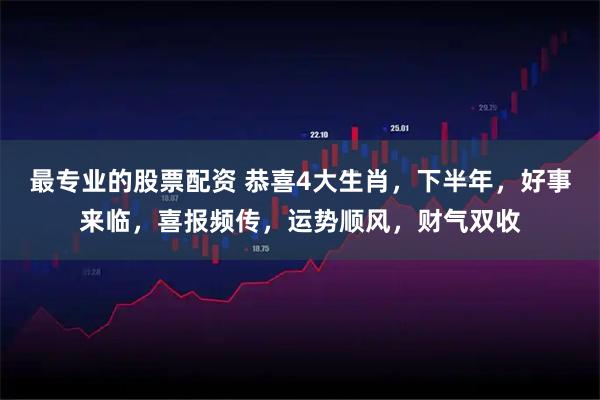 最专业的股票配资 恭喜4大生肖，下半年，好事来临，喜报频传，运势顺风，财气双收