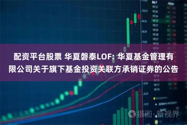 配资平台股票 华夏磐泰LOF: 华夏基金管理有限公司关于旗下基金投资关联方承销证券的公告