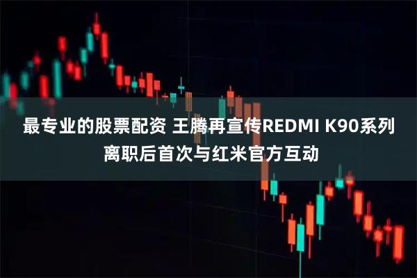 最专业的股票配资 王腾再宣传REDMI K90系列 离职后首次与红米官方互动