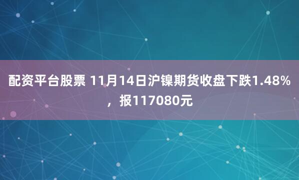 配资平台股票 11月14日沪镍期货收盘下跌1.48%，报117080元