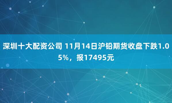深圳十大配资公司 11月14日沪铅期货收盘下跌1.05%，报17495元