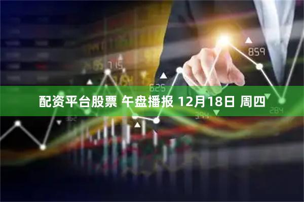 配资平台股票 午盘播报 12月18日 周四