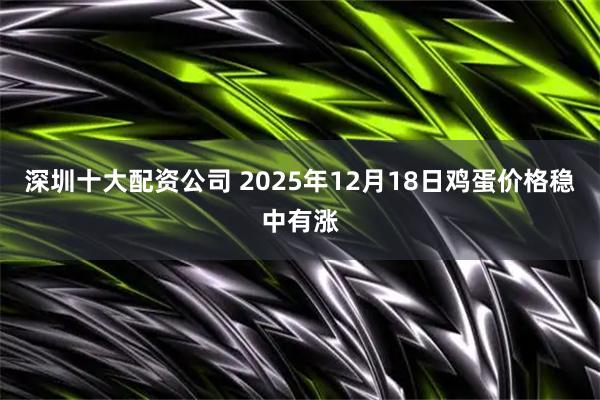 深圳十大配资公司 2025年12月18日鸡蛋价格稳中有涨