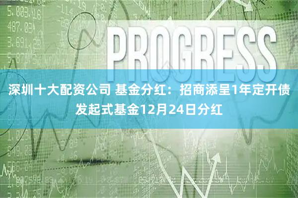 深圳十大配资公司 基金分红：招商添呈1年定开债发起式基金12月24日分红