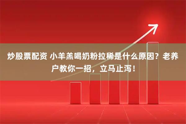 炒股票配资 小羊羔喝奶粉拉稀是什么原因？老养户教你一招，立马止泻！